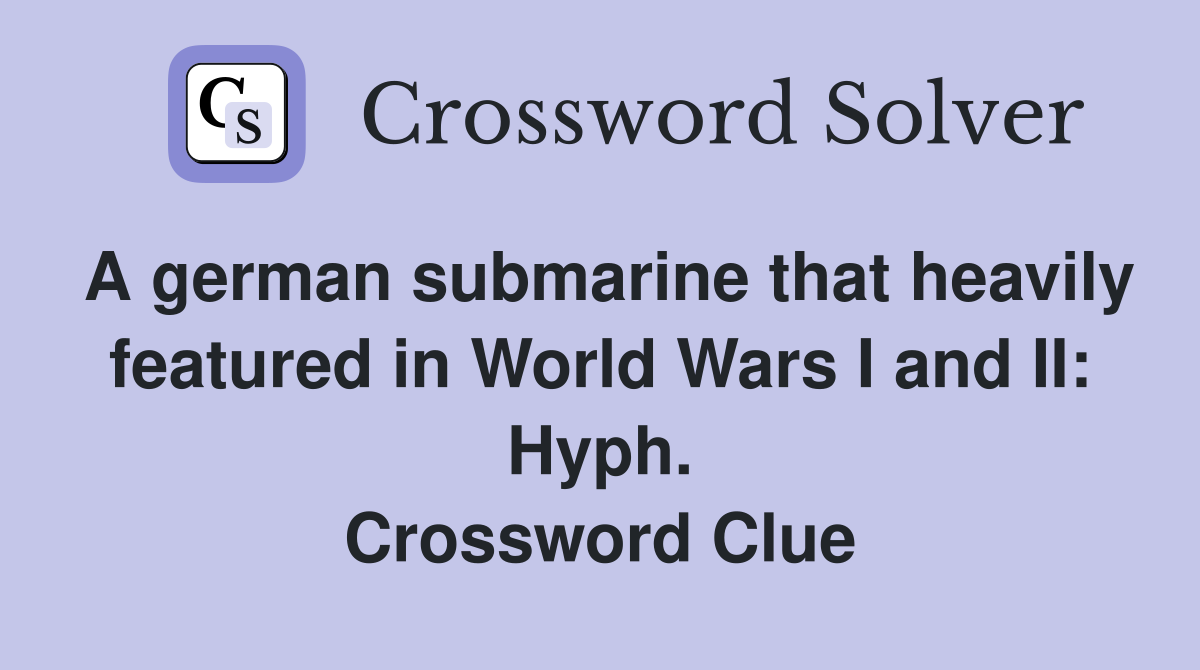 A german submarine that heavily featured in World Wars I and II: Hyph. Crossword Clue