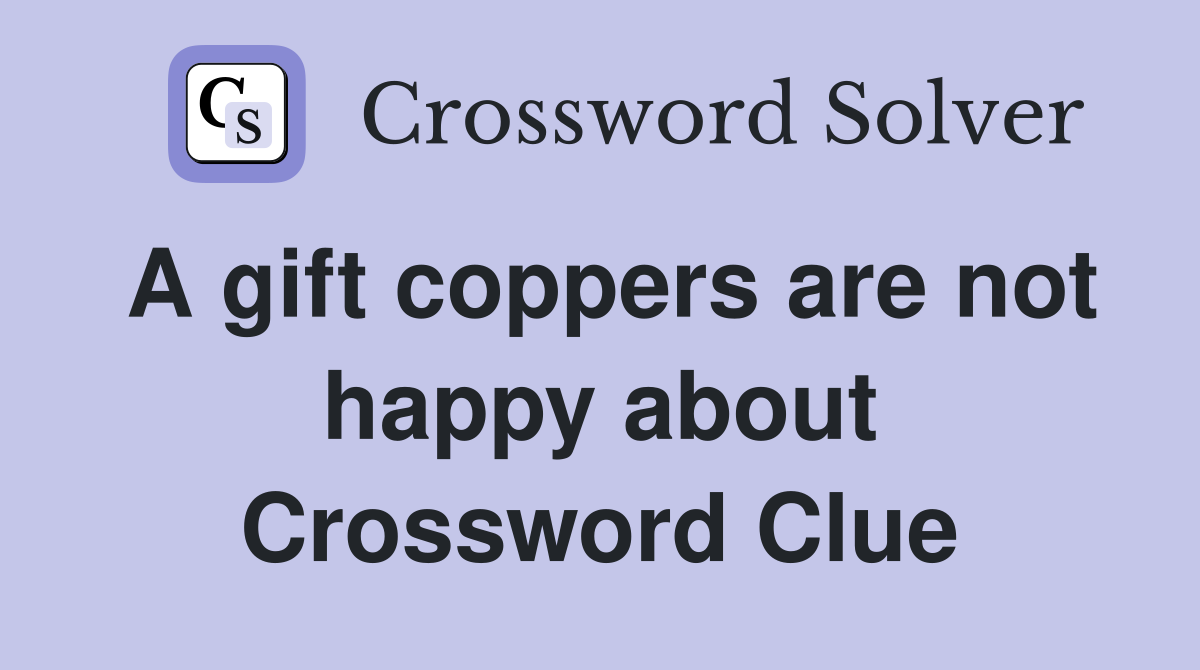 A gift coppers are not happy about Crossword Clue