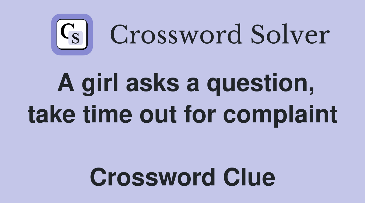 A girl asks a question, take time out for complaint  Crossword Clue