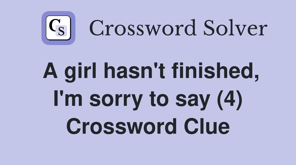 A girl hasn't finished, I'm sorry to say (4) Crossword Clue