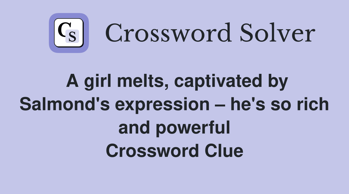 A girl melts, captivated by Salmond's expression – he's so rich and powerful Crossword Clue