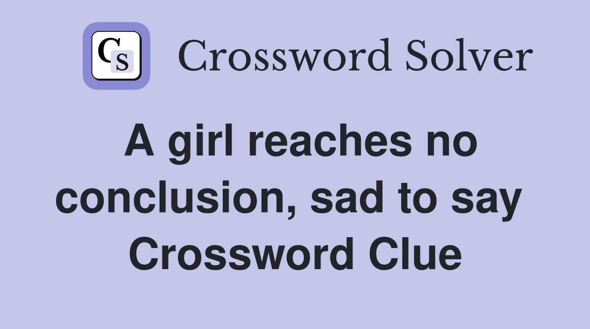 A girl reaches no conclusion, sad to say  Crossword Clue