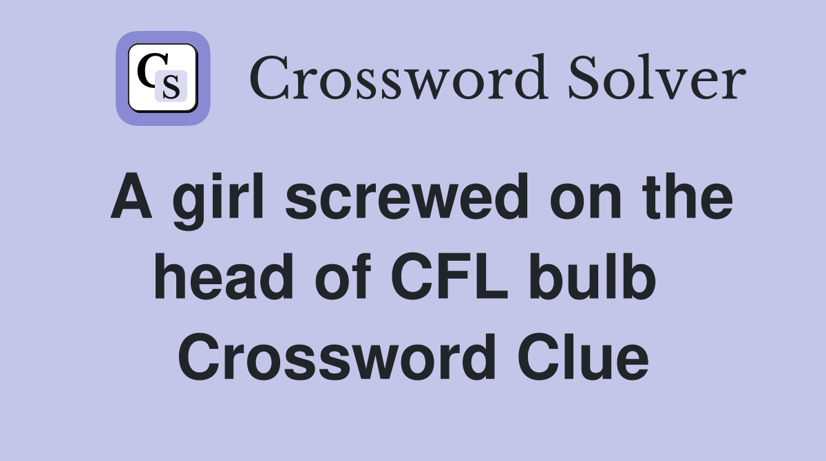 A girl screwed on the head of CFL bulb  Crossword Clue