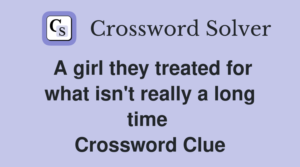 A girl they treated for what isn't really a long time  Crossword Clue