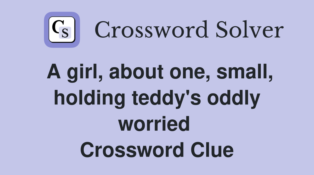 A girl, about one, small, holding teddy's oddly worried  Crossword Clue