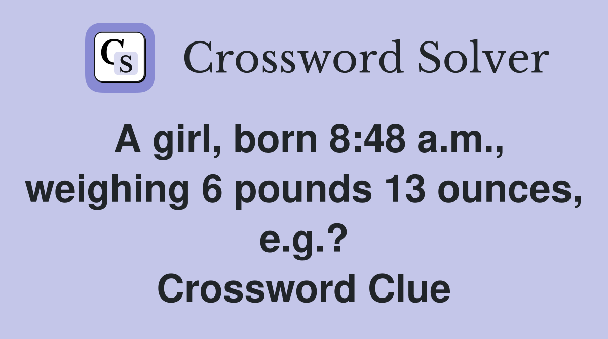 A girl, born 8:48 a.m., weighing 6 pounds 13 ounces, e.g.? Crossword Clue
