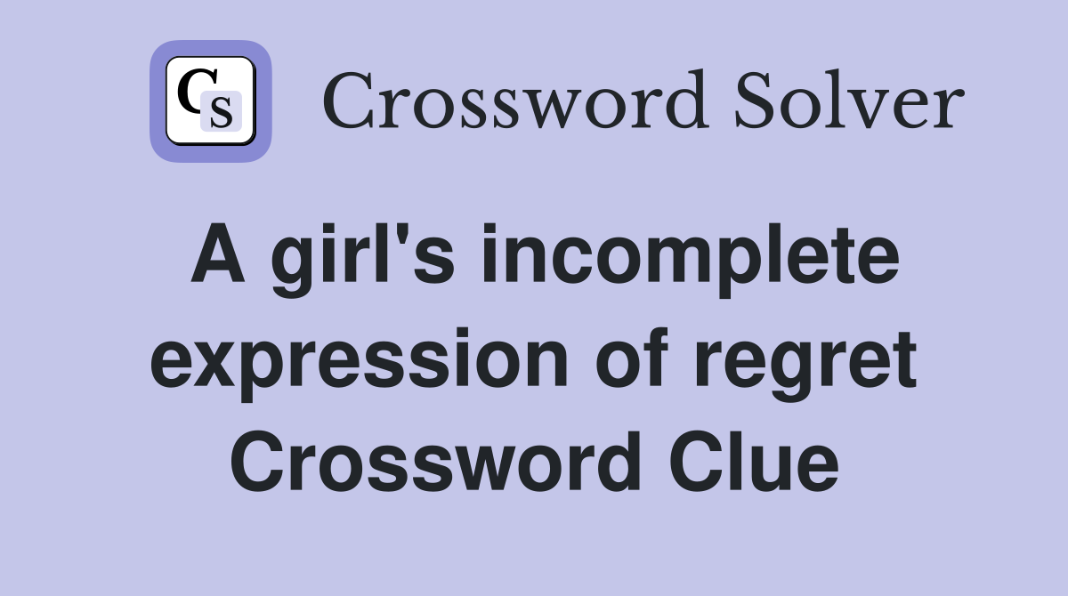 A girl's incomplete expression of regret Crossword Clue