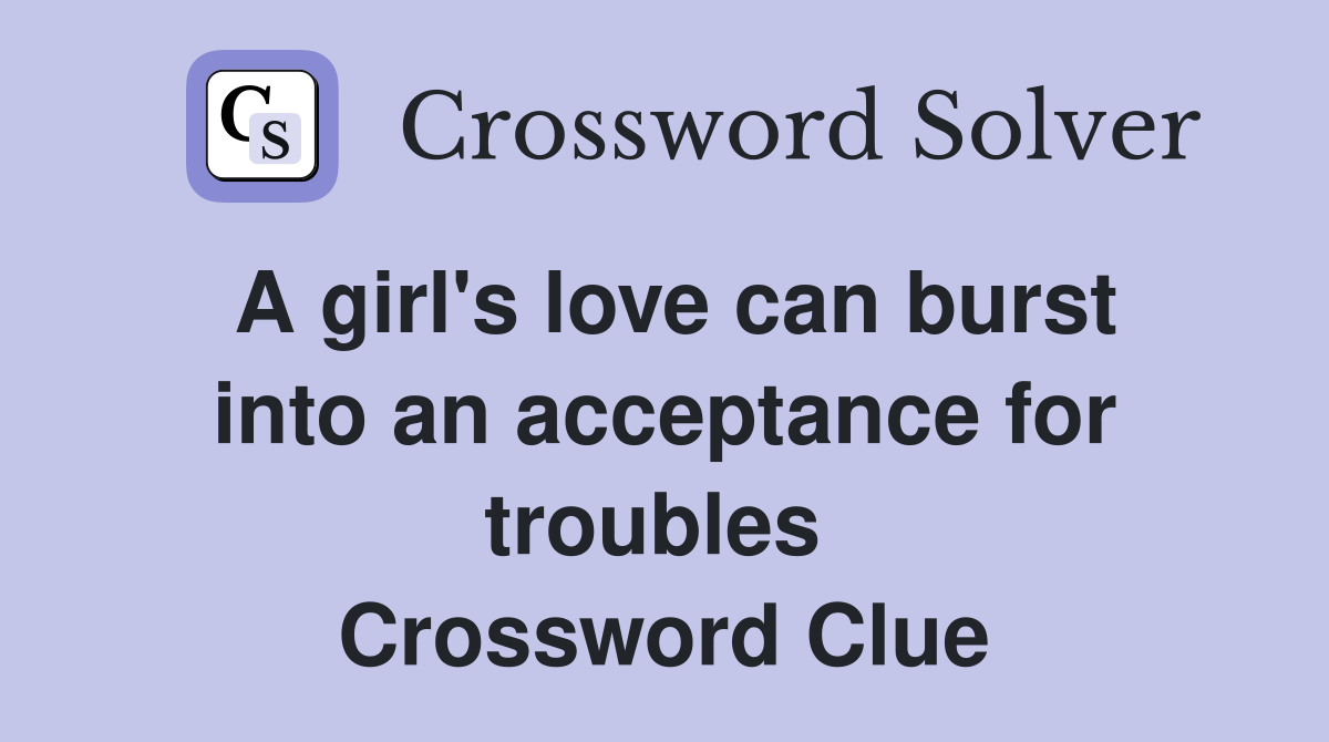 A girl's love can burst into an acceptance for troubles  Crossword Clue