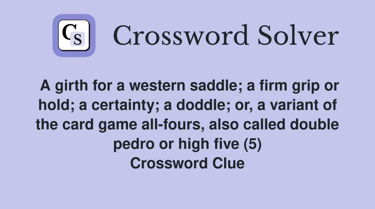 A girth for a western saddle; a firm grip or hold; a certainty; a doddle; or, a variant of the card game all-fours, also called double pedro or high five (5) Crossword Clue
