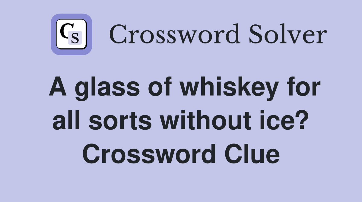 A glass of whiskey for all sorts without ice? Crossword Clue