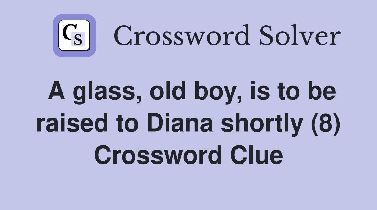 A glass, old boy, is to be raised to Diana shortly (8) Crossword Clue