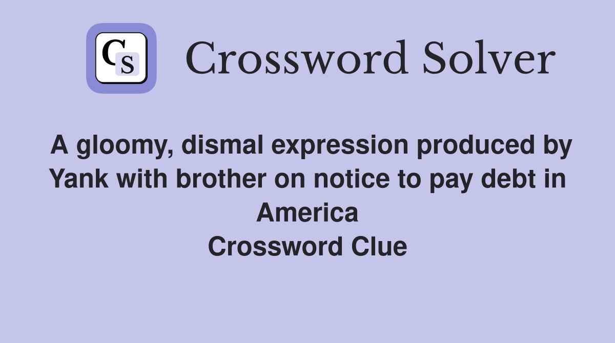 A gloomy, dismal expression produced by Yank with brother on notice to pay debt in America Crossword Clue