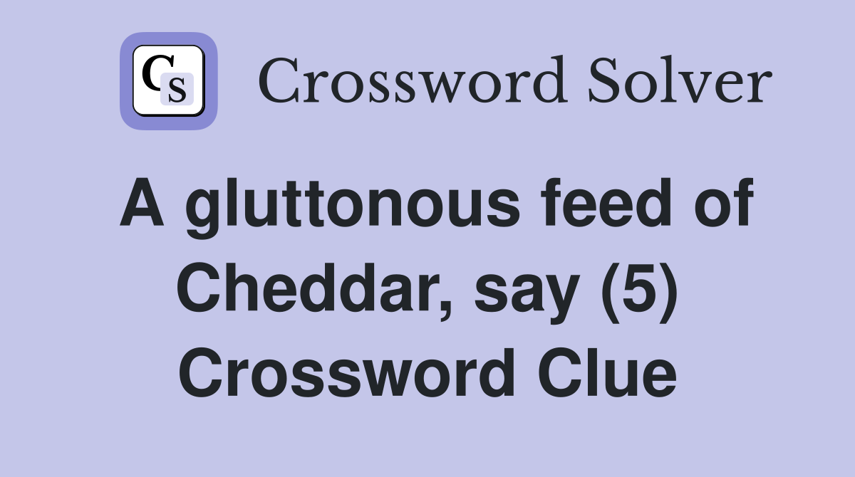 A gluttonous feed of Cheddar, say (5) Crossword Clue