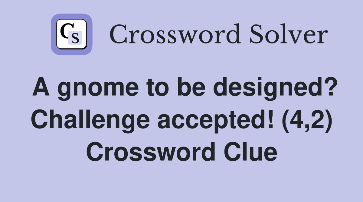 A gnome to be designed? Challenge accepted! (4,2) Crossword Clue