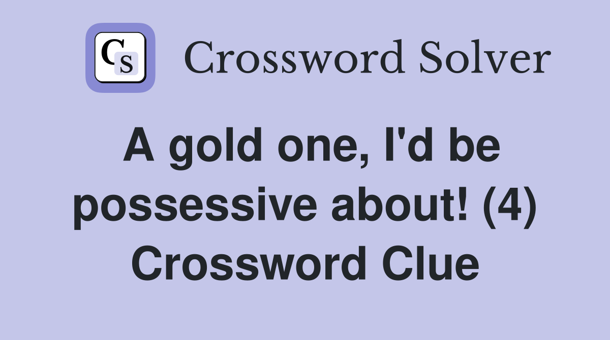 A gold one, I'd be possessive about! (4) Crossword Clue