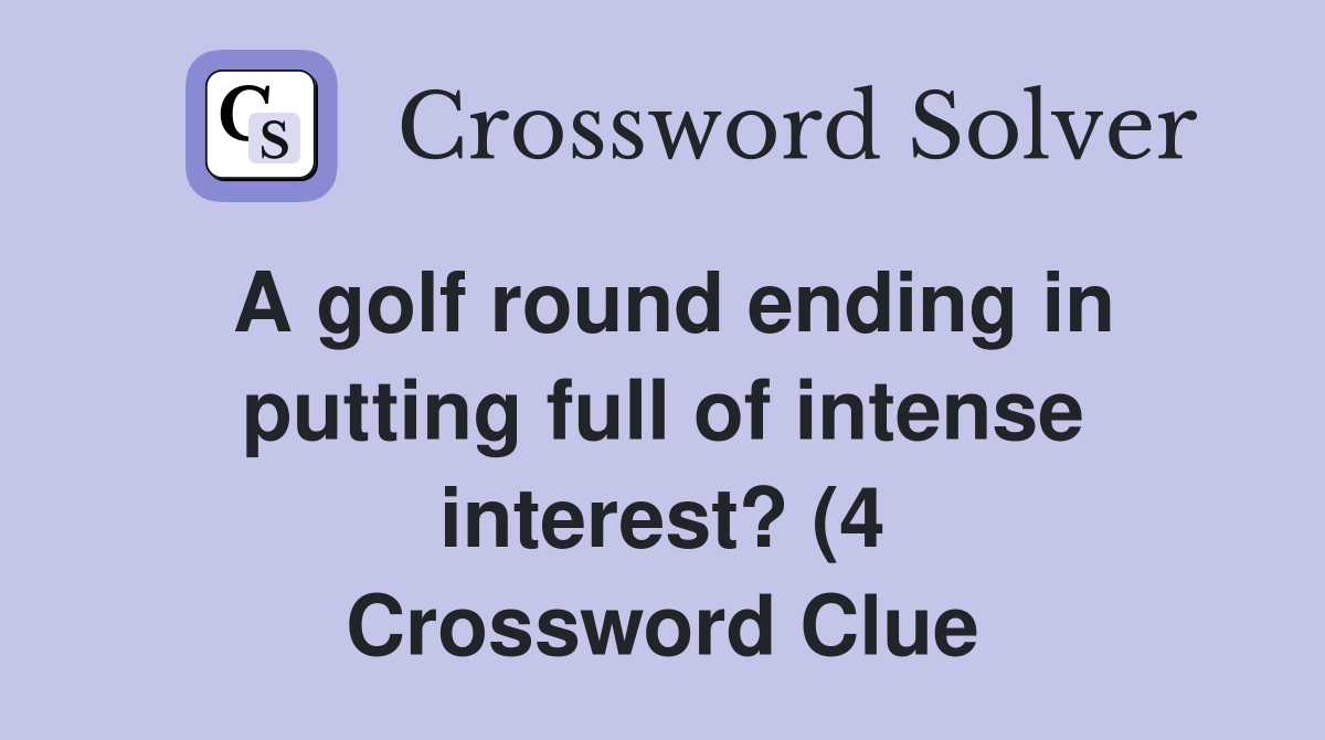 A golf round ending in putting full of intense interest? (4 A golf round ending in putting full of intense interest? (4