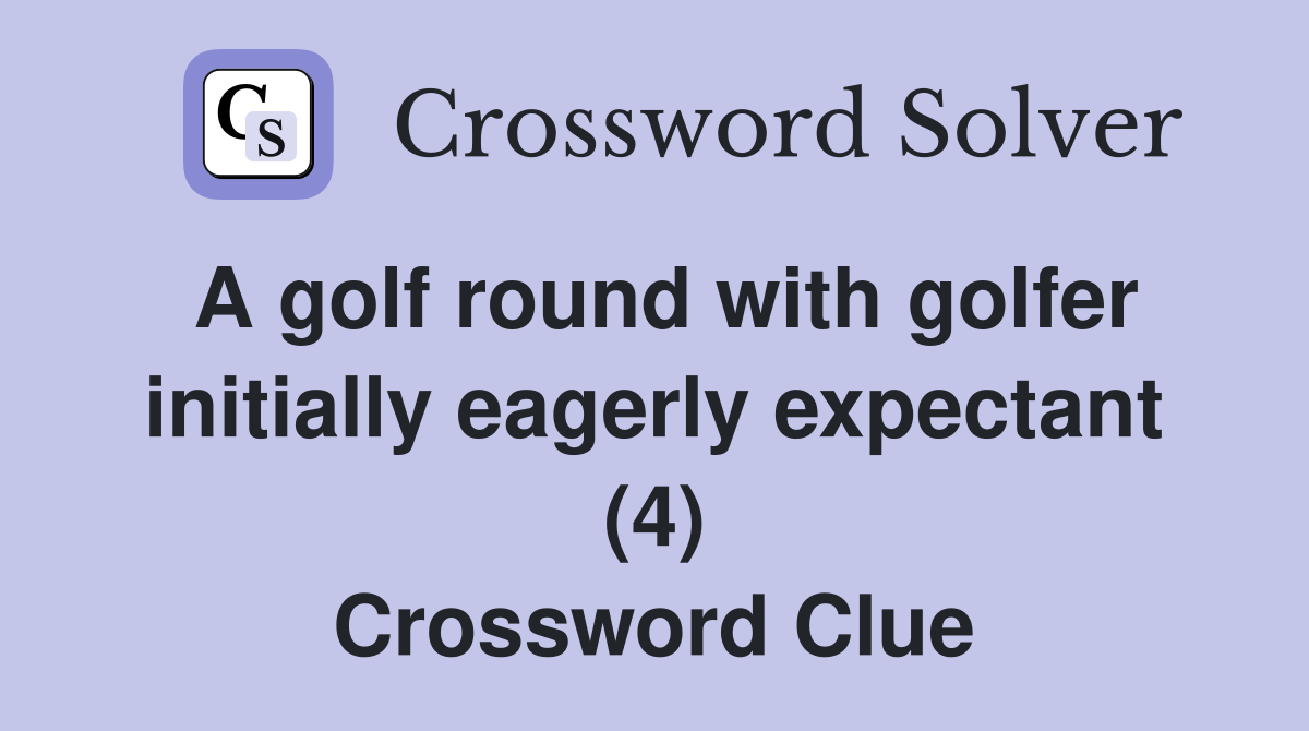 A golf round with golfer initially eagerly expectant (4) Crossword Clue