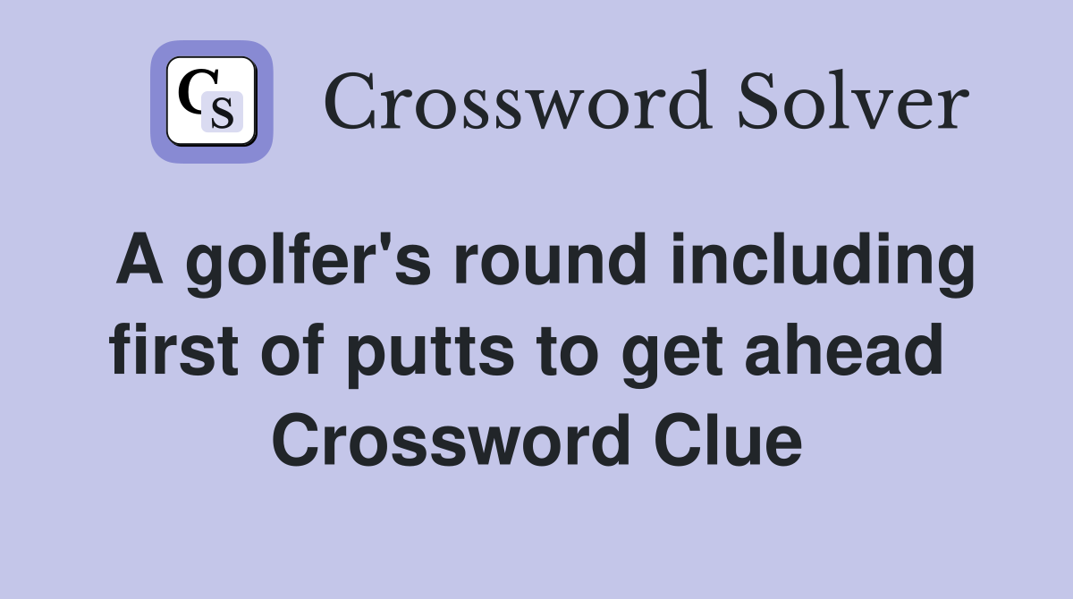 A golfer's round including first of putts to get ahead  Crossword Clue