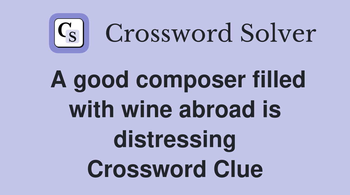 A good composer filled with wine abroad is distressing Crossword Clue