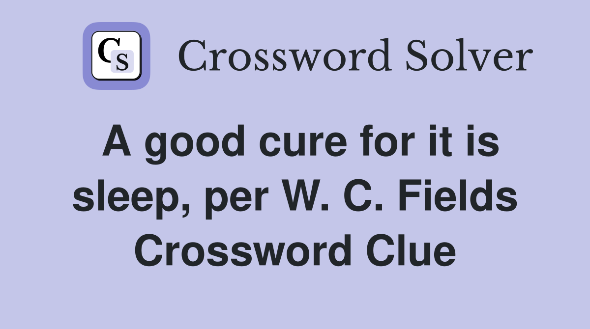 A good cure for it is sleep, per W. C. Fields Crossword Clue