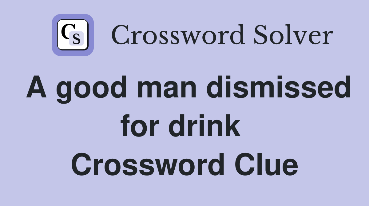 A good man dismissed for drink  Crossword Clue