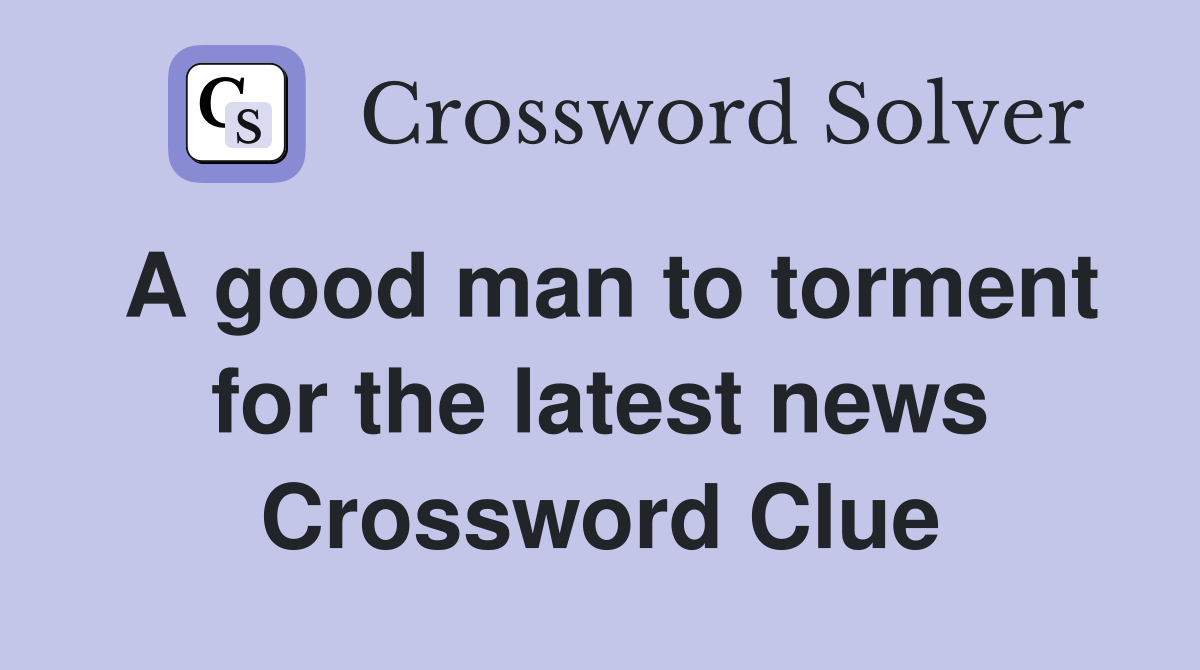 A good man to torment for the latest news Crossword Clue