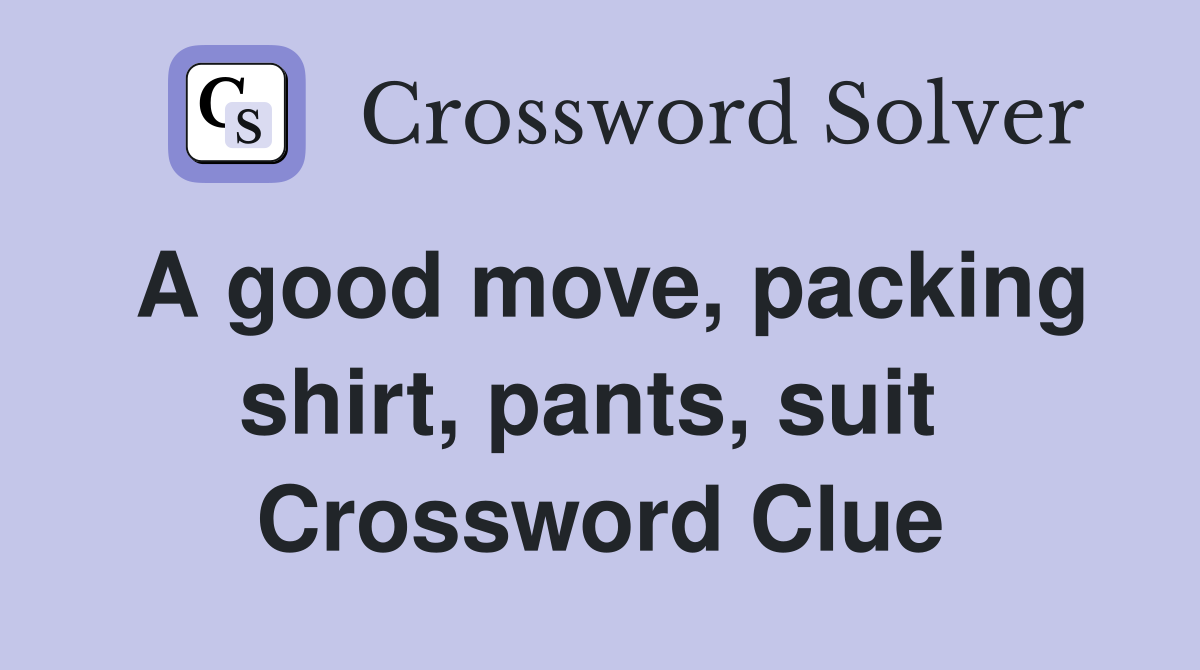 A good move, packing shirt, pants, suit  Crossword Clue