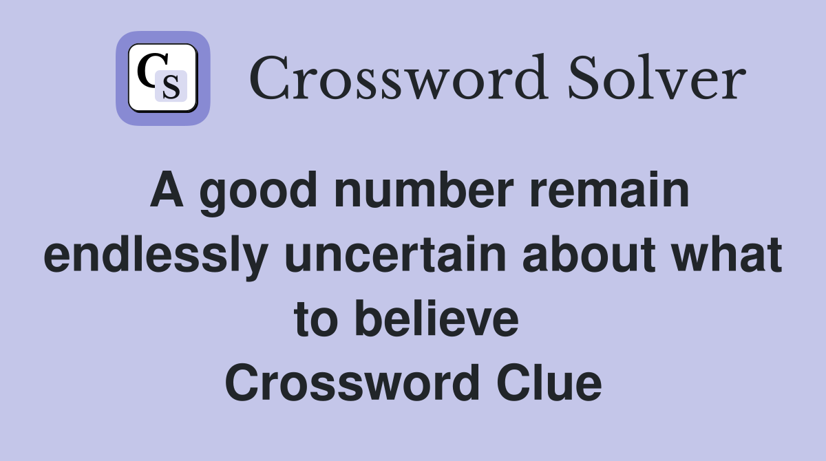 A good number remain endlessly uncertain about what to believe  Crossword Clue