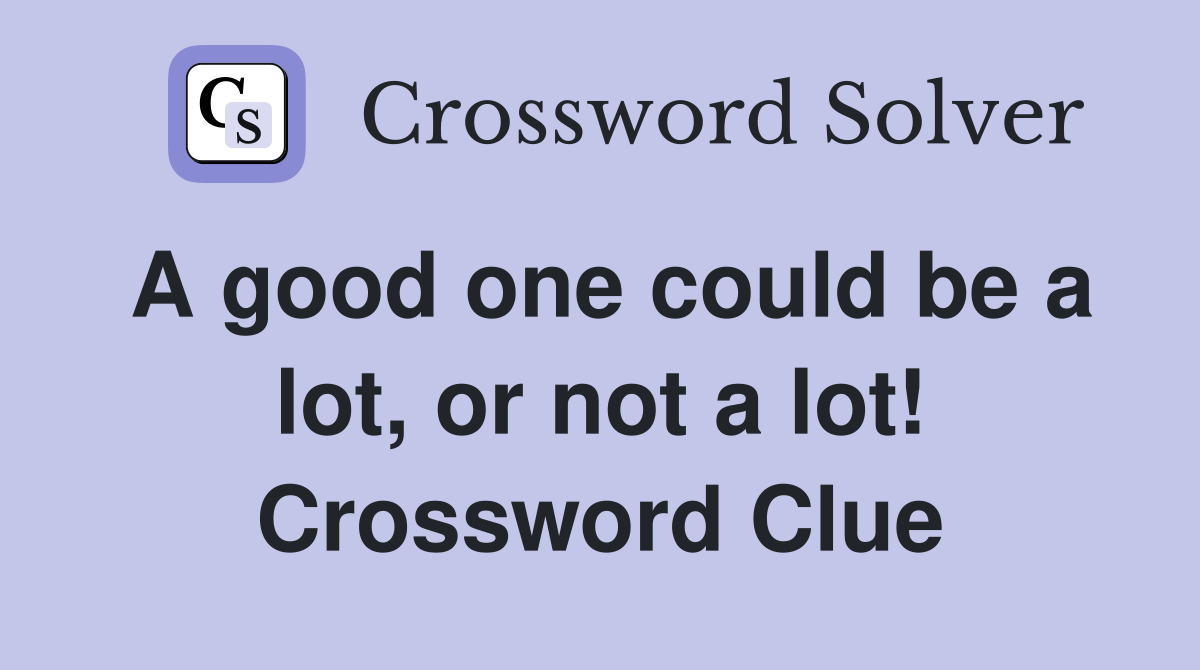 A good one could be a lot, or not a lot! Crossword Clue
