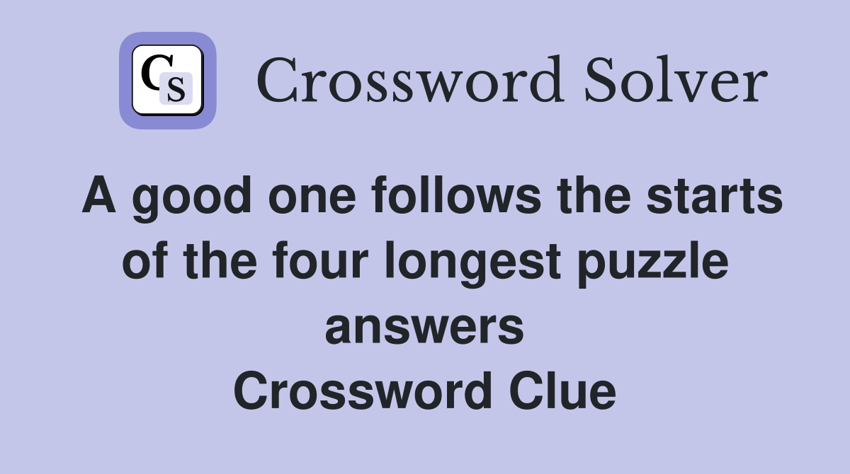 A good one follows the starts of the four longest puzzle answers Crossword Clue