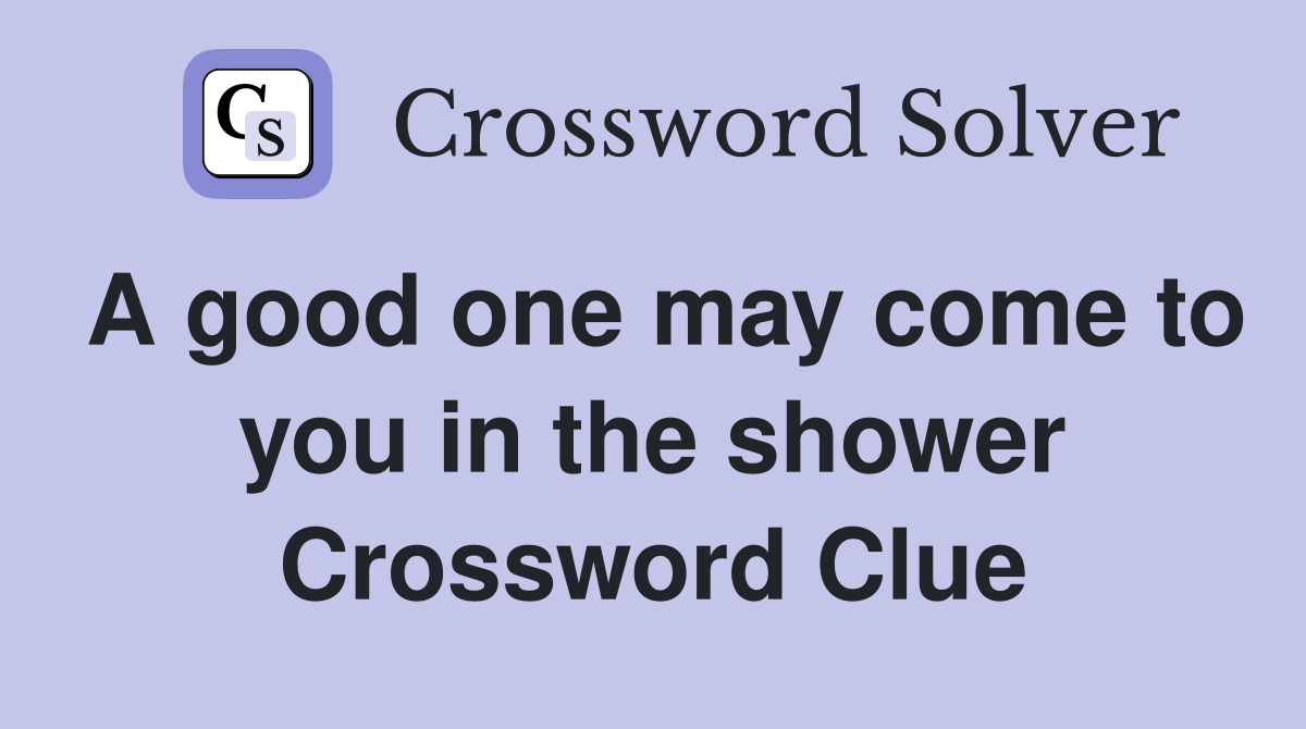 A good one may come to you in the shower Crossword Clue