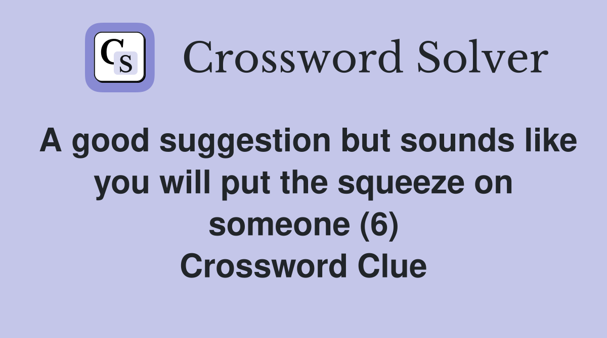 A good suggestion but sounds like you will put the squeeze on someone (6) Crossword Clue