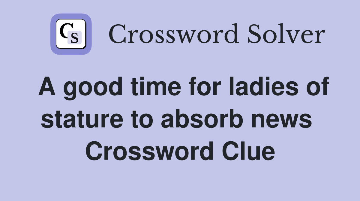 A good time for ladies of stature to absorb news  Crossword Clue