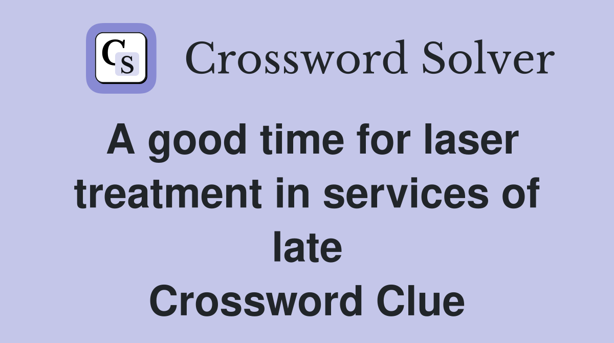 A good time for laser treatment in services of late Crossword Clue