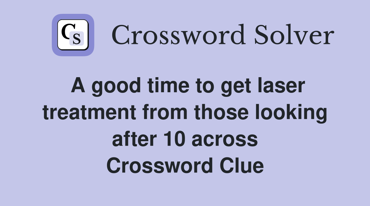 A good time to get laser treatment from those looking after 10 across Crossword Clue