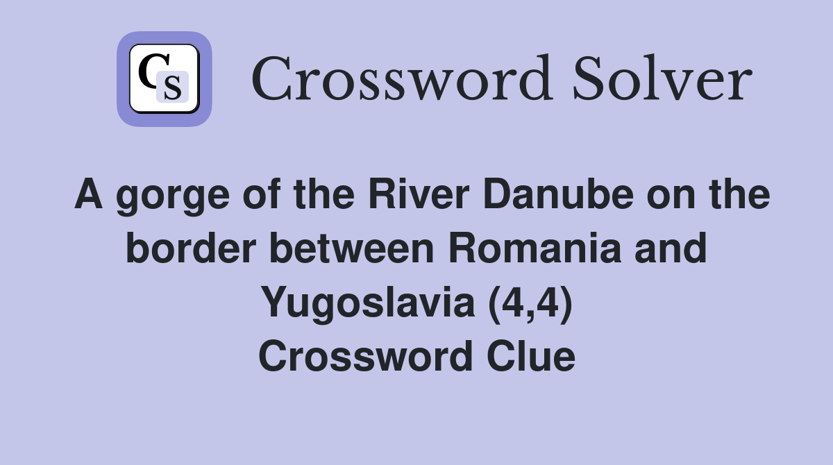 A gorge of the River Danube on the border between Romania and Yugoslavia (4,4) Crossword Clue