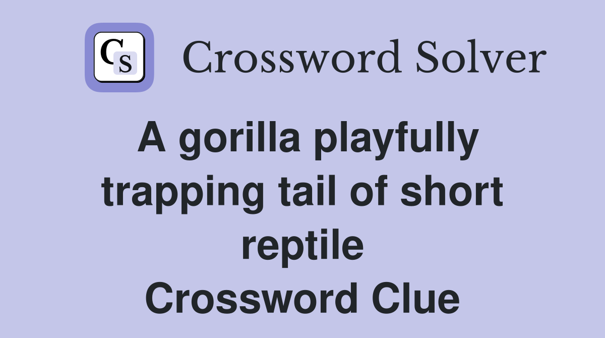 A gorilla playfully trapping tail of short reptile Crossword Clue