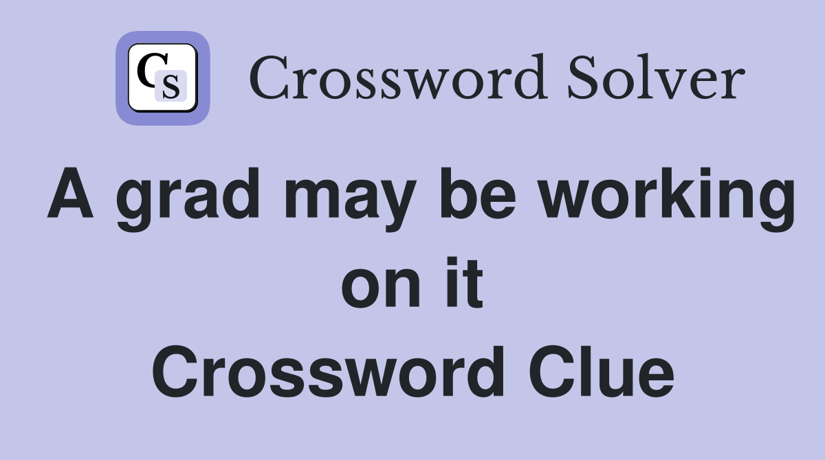 A grad may be working on it Crossword Clue