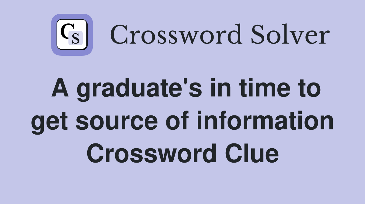 A graduate's in time to get source of information Crossword Clue