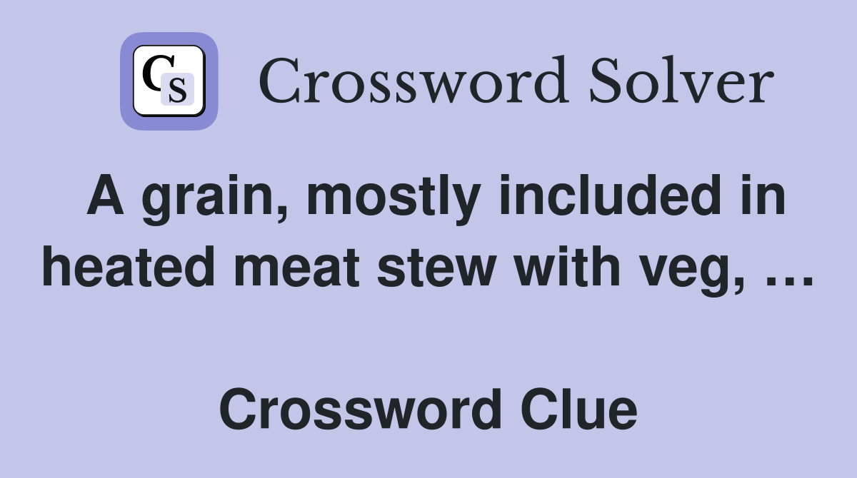 A grain, mostly included in heated meat stew with veg, …  Crossword Clue