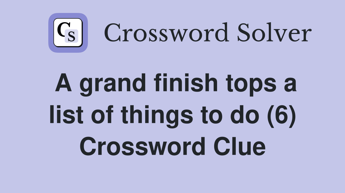 A grand finish tops a list of things to do (6) Crossword Clue