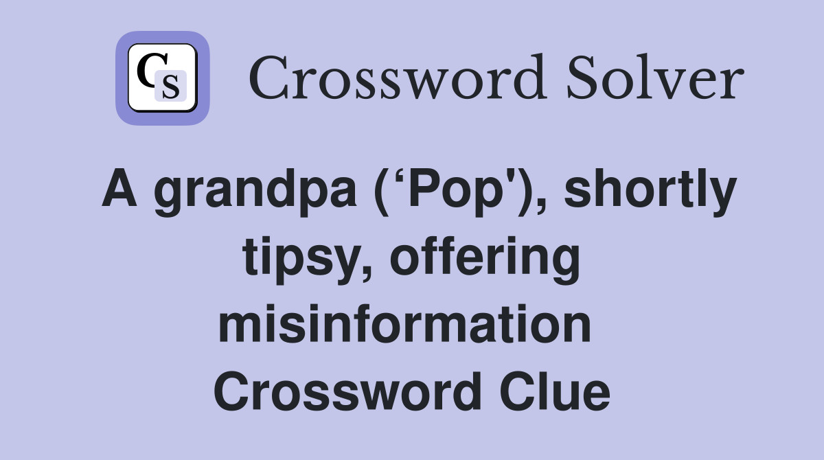 A grandpa (‘Pop'), shortly tipsy, offering misinformation  Crossword Clue