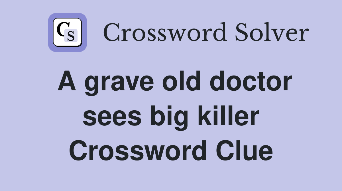 A grave old doctor sees big killer Crossword Clue