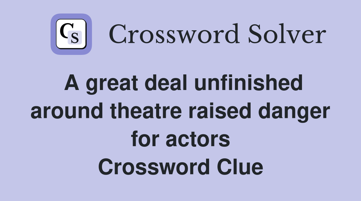 A great deal unfinished around theatre raised danger for actors Crossword Clue