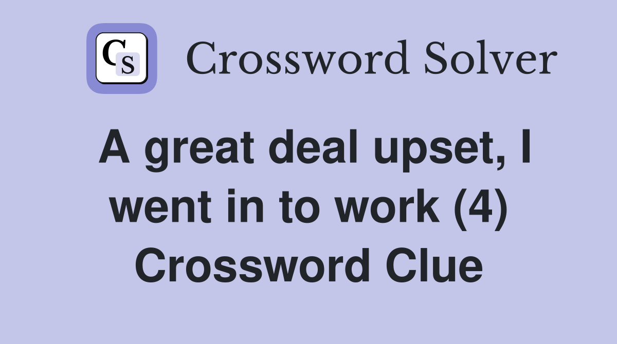A great deal upset, I went in to work (4) Crossword Clue