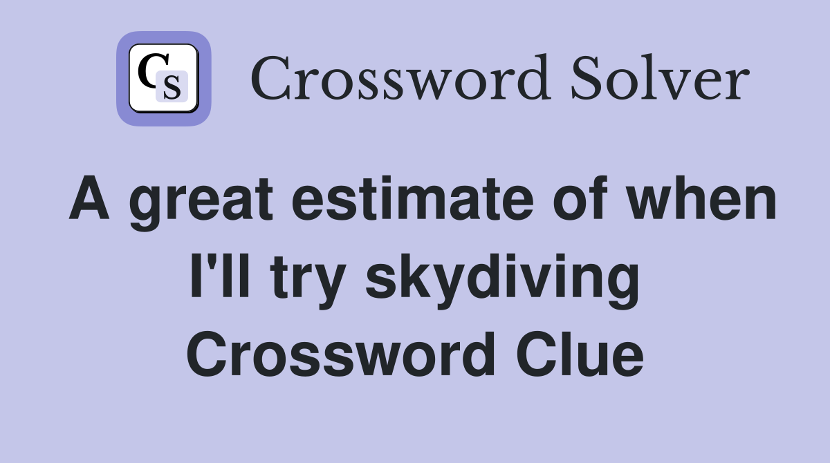 A great estimate of when I'll try skydiving Crossword Clue