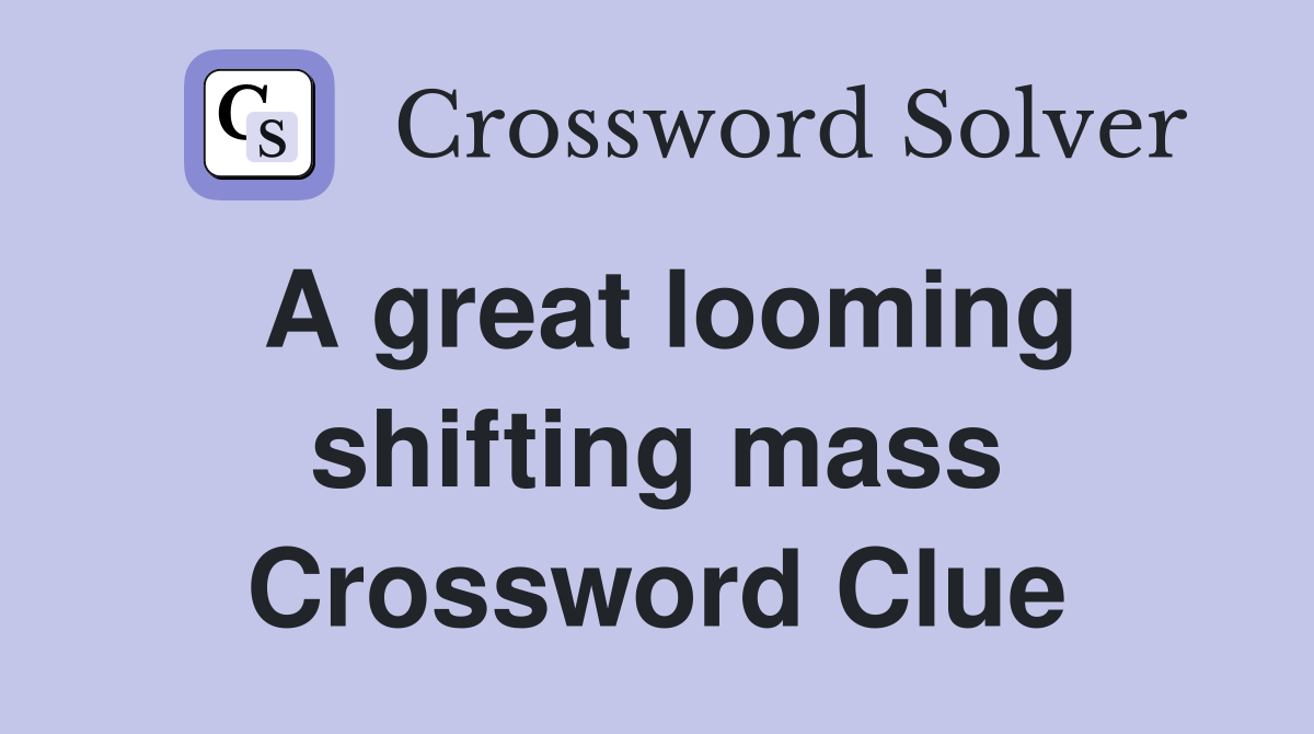 A great looming shifting mass Crossword Clue