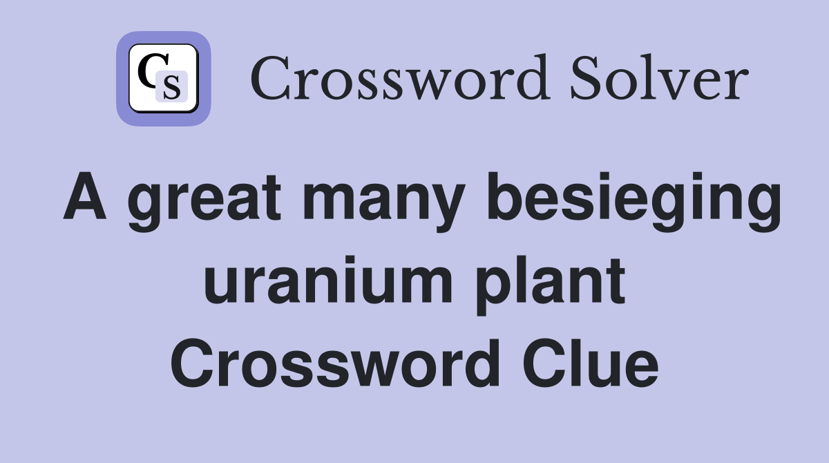 A great many besieging uranium plant Crossword Clue
