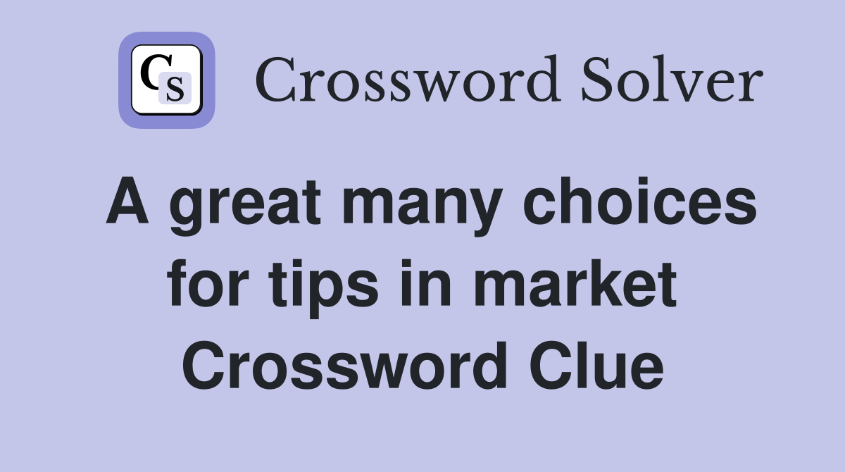 A great many choices for tips in market Crossword Clue