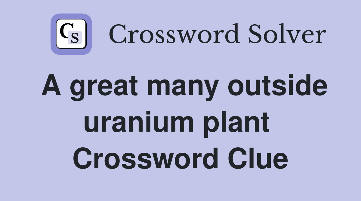 A great many outside uranium plant  Crossword Clue
